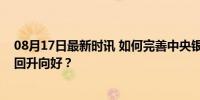 08月17日最新时讯 如何完善中央银行制度、支持实体经济回升向好？