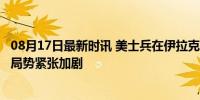 08月17日最新时讯 美士兵在伊拉克遭袭 拜登听取简报 中东局势紧张加剧