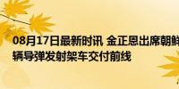 08月17日最新时讯 金正恩出席朝鲜武器系统交接典礼 250辆导弹发射架车交付前线