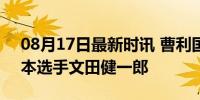 08月17日最新时讯 曹利国晋级决赛 对决日本选手文田健一郎