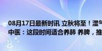 08月17日最新时讯 立秋将至！湿气重，嗓子发痒、咳嗽？中医：这段时间适合养肺 养脾，推荐喝喝“莲豆粥”