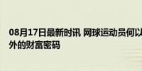 08月17日最新时讯 网球运动员何以成为代言吸金王 赛场内外的财富密码