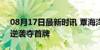 08月17日最新时讯 覃海洋拯救覃海洋 蛙王逆袭夺首牌