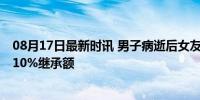 08月17日最新时讯 男子病逝后女友和继母争遗产 女友获判10%继承额