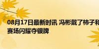 08月17日最新时讯 冯彬戴了柿子和向日葵耳钉 寄寓美好，赛场闪耀夺银牌