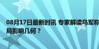 08月17日最新时讯 专家解读乌军称击沉俄黑海舰队潜艇 战局影响几何？