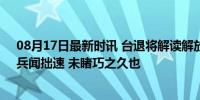 08月17日最新时讯 台退将解读解放军演练冲击岸滩目标：兵闻拙速 未睹巧之久也