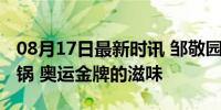 08月17日最新时讯 邹敬园你妈喊你回家吃火锅 奥运金牌的滋味