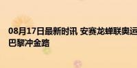 08月17日最新时讯 安赛龙蝉联奥运羽毛球男单桂冠 石宇奇巴黎冲金路