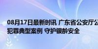 08月17日最新时讯 广东省公安厅公布打击针对老年人诈骗犯罪典型案例 守护银龄安全