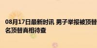 08月17日最新时讯 男子举报被顶替上学 官方成立调查组 冒名顶替真相待查