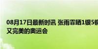 08月17日最新时讯 张雨霏晒1银5铜告别巴黎奥运：致遗憾又完美的奥运会