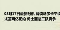 08月17日最新时讯 解读马尔卡宁续约：今日起可按三种方式签两亿肥约 勇士面临三队竞争