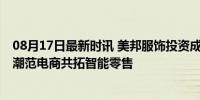 08月17日最新时讯 美邦服饰投资成立数字科技新公司 携手潮范电商共拓智能零售