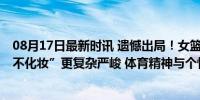 08月17日最新时讯 遗憾出局！女篮真要面对的问题 比“化不化妆”更复杂严峻 体育精神与个性表达