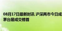 08月17日最新时讯 沪深两市今日成交额合计7905亿元 贵州茅台居成交榜首