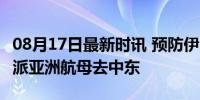 08月17日最新时讯 预防伊朗袭击 美军再次调派亚洲航母去中东