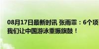 08月17日最新时讯 张雨霏：6个项目都能拿牌已经很好了 我们让中国游泳重振旗鼓！