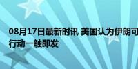 08月17日最新时讯 美国认为伊朗可能短时间内袭击以 报复行动一触即发