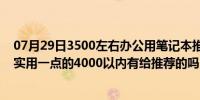 07月29日3500左右办公用笔记本推荐（上班用的笔记本要实用一点的4000以内有给推荐的吗）