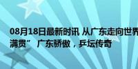 08月18日最新时讯 从广东走向世界的樊振东，完成了“大满贯” 广东骄傲，乒坛传奇