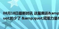 08月18日最新时讯 这届奥运&quot;送房子&quot;的少了 &quot;冠军力量&quot;营销新风向