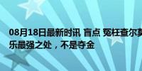 08月18日最新时讯 盲点 冤枉查尔莫斯？LIKE MIKE！潘展乐最强之处，不是夺金