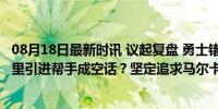 08月18日最新时讯 议起复盘 勇士错过乔治和马尔卡宁 给库里引进帮手成空话？坚定追求马尔卡宁遇阻