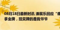 08月18日最新时讯 潘展乐回应“痛床”制造者：我只负责拿金牌，挂奖牌的是我爷爷