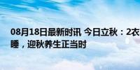 08月18日最新时讯 今日立秋：2衣不穿、3样不喝、4觉不睡，迎秋养生正当时