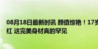 08月18日最新时讯 颜值惊艳！17岁西班牙跳水选手意外走红 这完美身材真的罕见