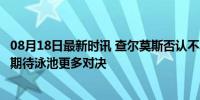 08月18日最新时讯 查尔莫斯否认不尊重潘展乐：没有敌意，期待泳池更多对决