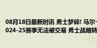 08月18日最新时讯 勇士梦碎! 马尔卡宁预计提前续约爵士 2024-25赛季无法被交易 勇士战略转向库明加困局