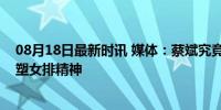 08月18日最新时讯 媒体：蔡斌究竟是一名怎样的教头？重塑女排精神