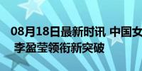 08月18日最新时讯 中国女排该怎么去释怀啊 李盈莹领衔新突破