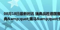 08月18日最新时讯 瑞典战胜德国晋级乒乓球男团半决赛 瑞典&quot;黑马&quot;奇迹续写