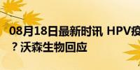 08月18日最新时讯 HPV疫苗只需一杯奶茶钱？沃森生物回应