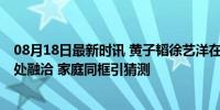 08月18日最新时讯 黄子韬徐艺洋在美国逛超市 双方妈妈相处融洽 家庭同框引猜测