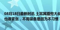 08月18日最新时讯 土耳其插兜大叔回应“松弛”射击：我也很紧张，不用装备是因为不习惯 实力演绎松弛感夺银