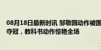 08月18日最新时讯 邹敬园动作被国际裁判称为课件 巴黎再夺冠，教科书动作惊艳全场