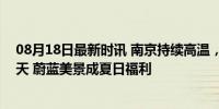 08月18日最新时讯 南京持续高温，意外“烤”出一片水晶天 蔚蓝美景成夏日福利