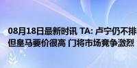 08月18日最新时讯 TA: 卢宁仍不排除离队可能, 有多队问询但皇马要价很高 门将市场竞争激烈