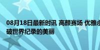 08月18日最新时讯 高颜赛场 优雅永不过时，马胡奇克，打破世界纪录的美丽