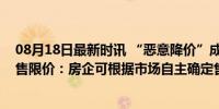 08月18日最新时讯 “恶意降价”成往事，多地取消新房销售限价：房企可根据市场自主确定售价