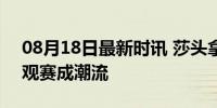 08月18日最新时讯 莎头拿下百万票房 影院观赛成潮流