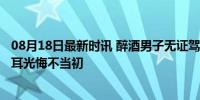 08月18日最新时讯 醉酒男子无证驾驶被举报 交警拦截 自扇耳光悔不当初