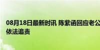 08月18日最新时讯 陈紫函回应老公被曝嫖娼 纯属乌龙，将依法追责