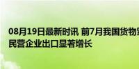 08月19日最新时讯 前7月我国货物贸易进出口同比增6.2% 民营企业出口显著增长