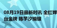 08月19日最新时讯 全红婵夺得跳水女子10米台金牌 陈芋汐摘银