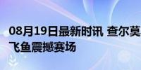 08月19日最新时讯 查尔莫斯感谢潘展乐 中国飞鱼震撼赛场